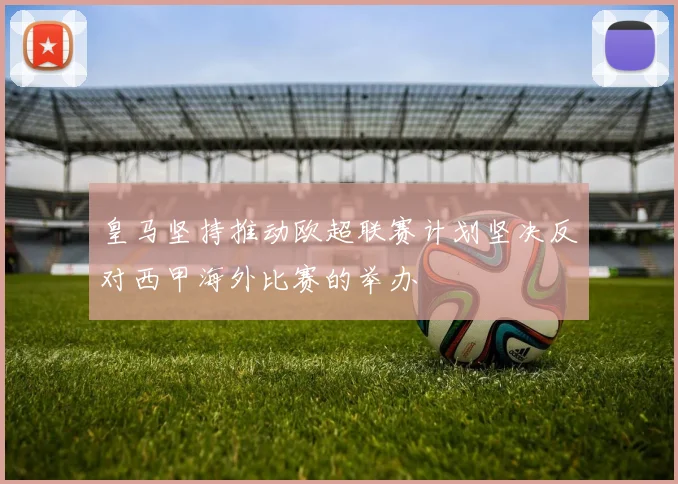 皇马坚持推动欧超联赛计划坚决反对西甲海外比赛的举办