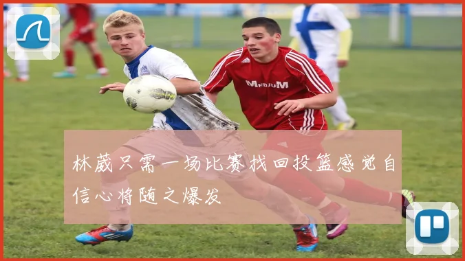 林葳只需一场比赛找回投篮感觉自信心将随之爆发