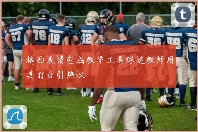 梅西表情包成教学工具球迷教师用其打分引热议