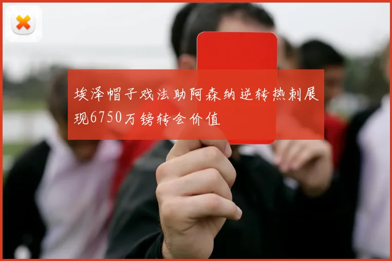 埃泽帽子戏法助阿森纳逆转热刺展现6750万镑转会价值