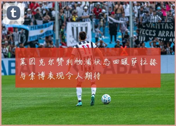 莱因克尔赞利物浦状态回暖萨拉赫与索博表现令人期待