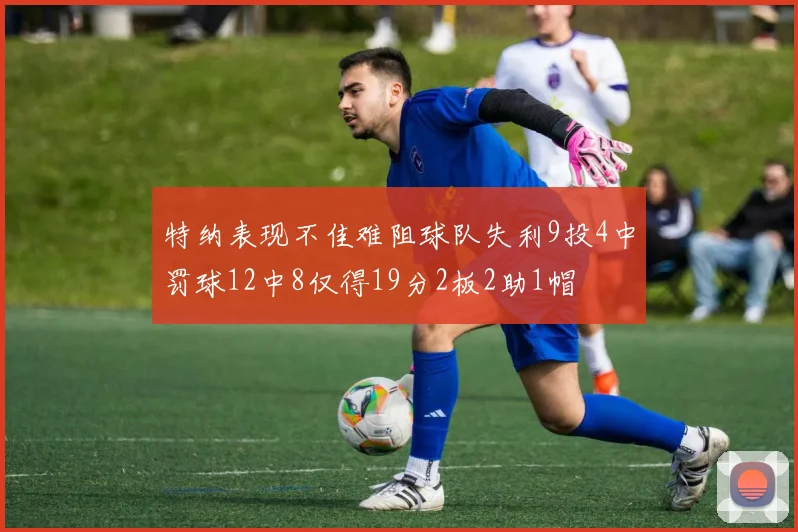 特纳表现不佳难阻球队失利9投4中罚球12中8仅得19分2板2助1帽