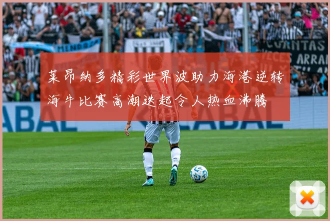 莱昂纳多精彩世界波助力海港逆转海牛比赛高潮迭起令人热血沸腾