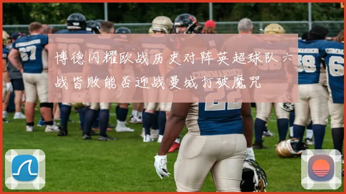 博德闪耀欧战历史对阵英超球队六战皆败能否迎战曼城打破魔咒