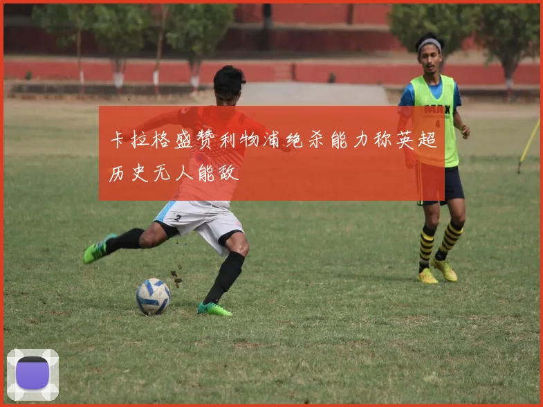 卡拉格盛赞利物浦绝杀能力称英超历史无人能敌