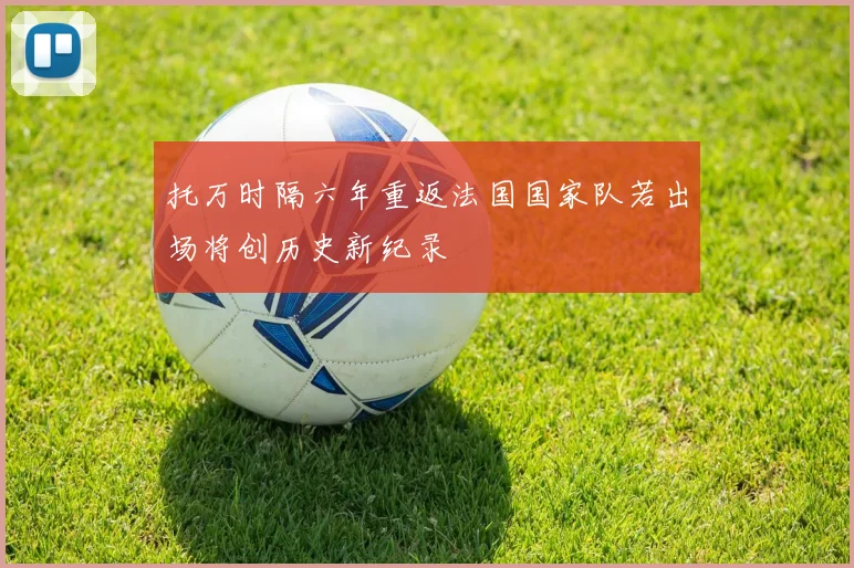 托万时隔六年重返法国国家队若出场将创历史新纪录