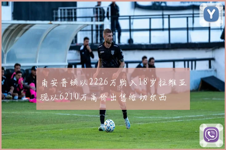 南安普顿以2226万购入18岁拉维亚现以6210万高价出售给切尔西