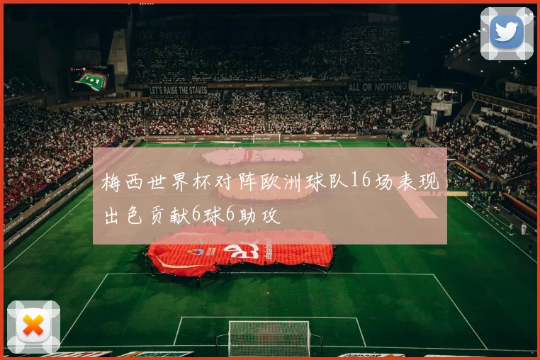 梅西世界杯对阵欧洲球队16场表现出色贡献6球6助攻