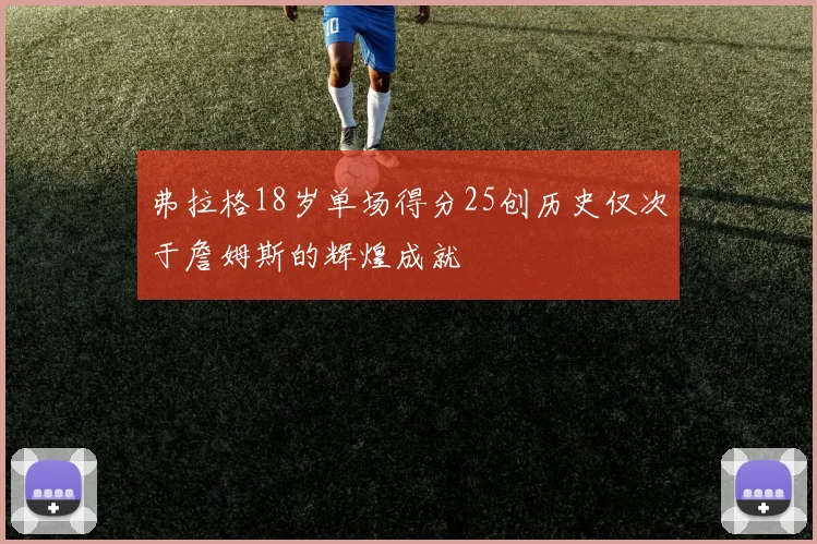 弗拉格18岁单场得分25创历史仅次于詹姆斯的辉煌成就