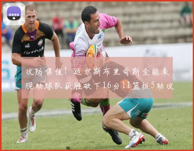 攻防俱佳！迈尔斯布里奇斯全能表现助球队获胜砍下16分11篮板5助攻3盖帽正负值高达18