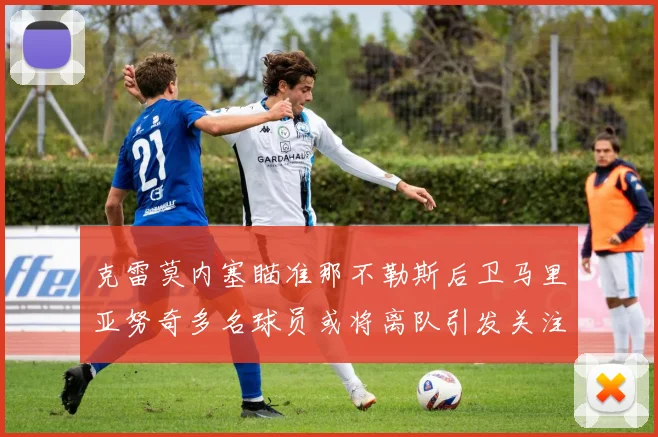 克雷莫内塞瞄准那不勒斯后卫马里亚努奇多名球员或将离队引发关注