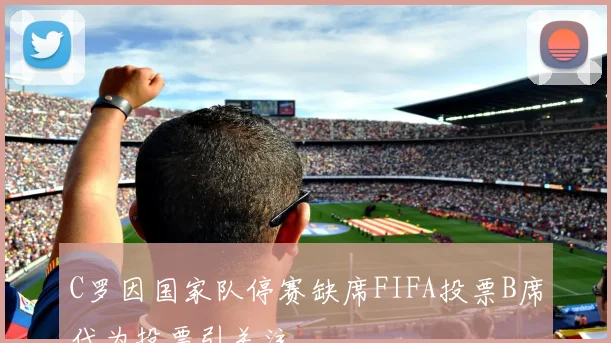C罗因国家队停赛缺席FIFA投票B席代为投票引关注