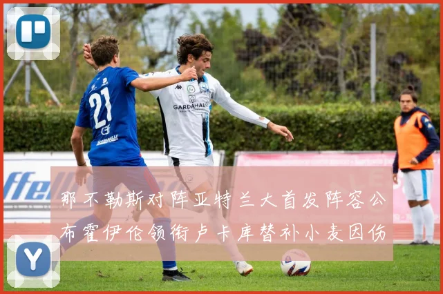 那不勒斯对阵亚特兰大首发阵容公布霍伊伦领衔卢卡库替补小麦因伤缺阵
