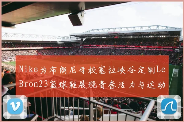 Nike为布朗尼母校塞拉峡谷定制LeBron23篮球鞋展现青春活力与运动精神