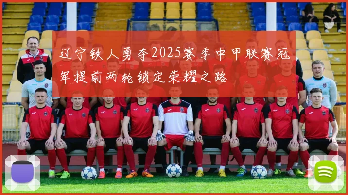 辽宁铁人勇夺2025赛季中甲联赛冠军提前两轮锁定荣耀之路