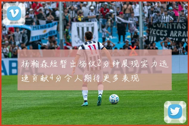 杨瀚森短暂出场仅2分钟展现实力迅速贡献4分令人期待更多表现