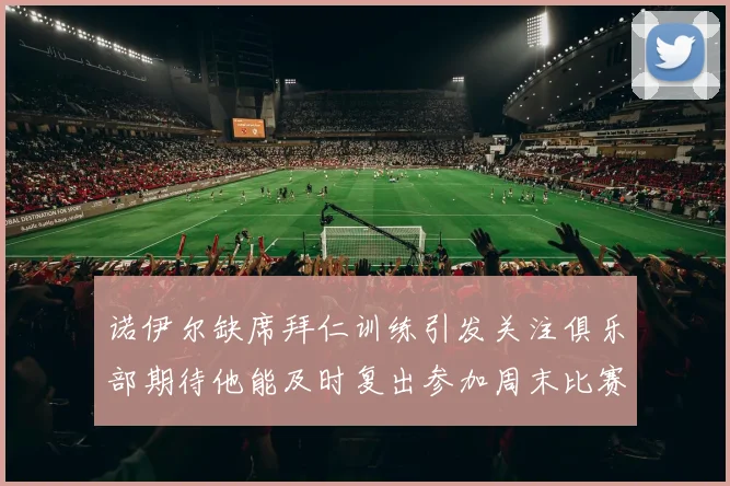 诺伊尔缺席拜仁训练引发关注俱乐部期待他能及时复出参加周末比赛