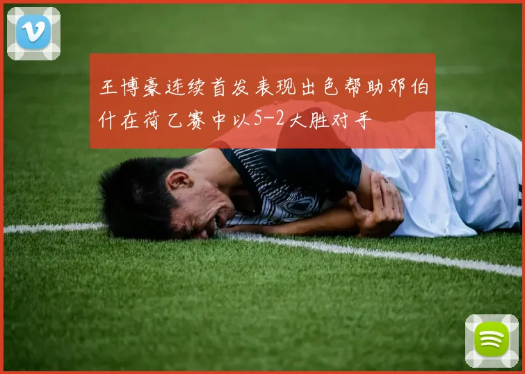 王博豪连续首发表现出色帮助邓伯什在荷乙赛中以5-2大胜对手