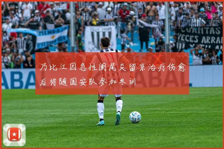 乃比江因急性阑尾炎留京治疗伤愈后将随国安队参加冬训