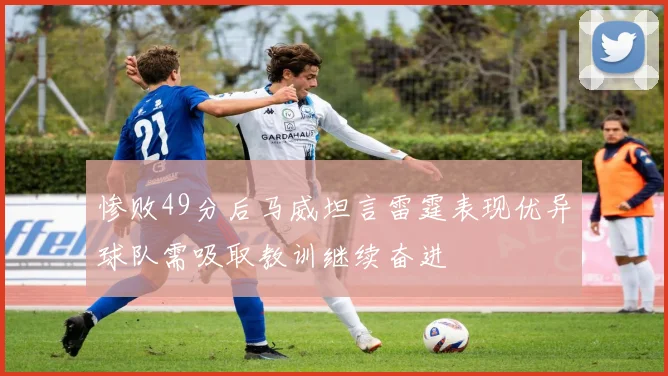 惨败49分后马威坦言雷霆表现优异球队需吸取教训继续奋进