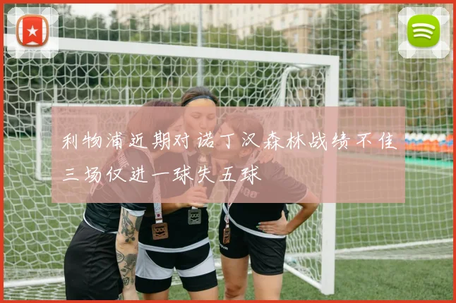 利物浦近期对诺丁汉森林战绩不佳三场仅进一球失五球