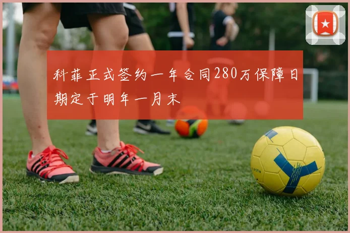 科菲正式签约一年合同280万保障日期定于明年一月末