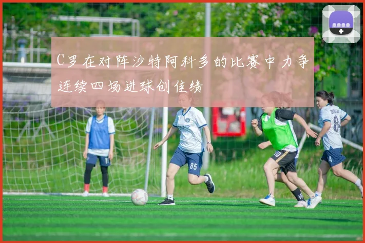C罗在对阵沙特阿科多的比赛中力争连续四场进球创佳绩