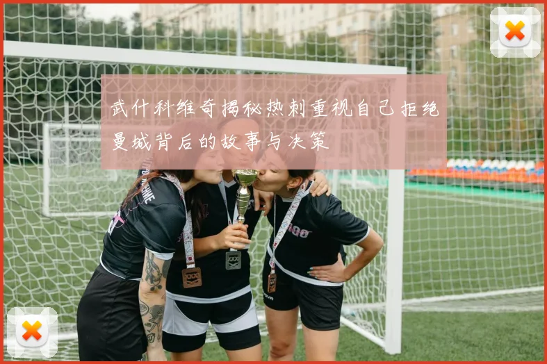 武什科维奇揭秘热刺重视自己拒绝曼城背后的故事与决策