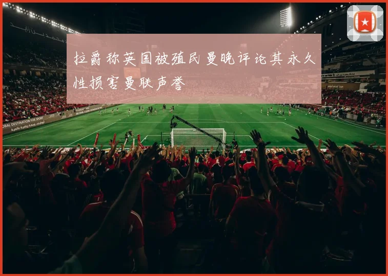 拉爵称英国被殖民曼晚评论其永久性损害曼联声誉