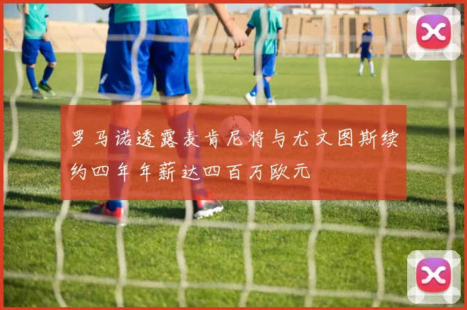 罗马诺透露麦肯尼将与尤文图斯续约四年年薪达四百万欧元