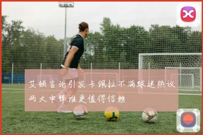 艾顿言论引发卡佩拉不满球迷热议两大中锋谁更值得信赖