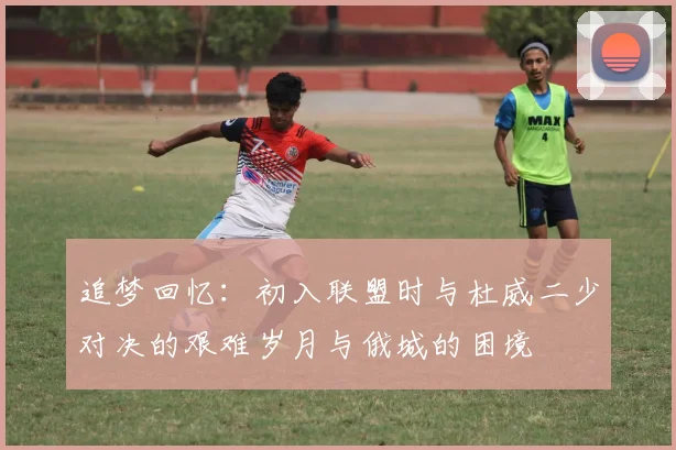 追梦回忆：初入联盟时与杜威二少对决的艰难岁月与俄城的困境