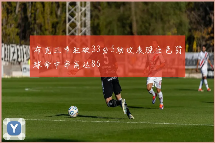 布克三节狂砍33分5助攻表现出色罚球命中率高达86