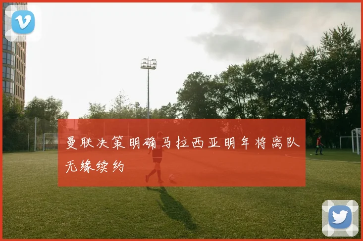 曼联决策明确马拉西亚明年将离队无缘续约