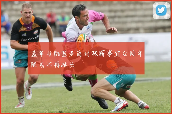 蓝军与凯塞多商讨涨薪事宜合同年限或不再延长