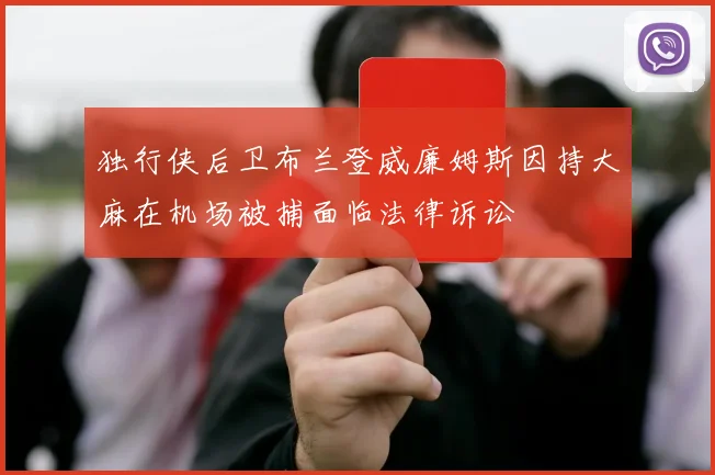 独行侠后卫布兰登威廉姆斯因持大麻在机场被捕面临法律诉讼