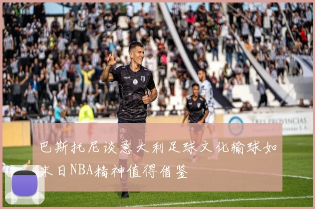 巴斯托尼谈意大利足球文化输球如末日NBA精神值得借鉴