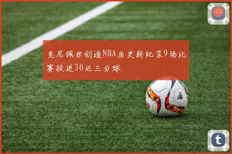 克尼佩尔创造NBA历史新纪录9场比赛投进30记三分球
