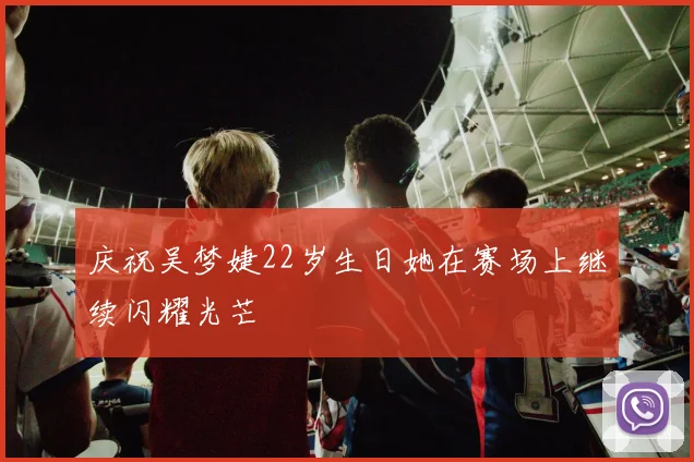 庆祝吴梦婕22岁生日她在赛场上继续闪耀光芒