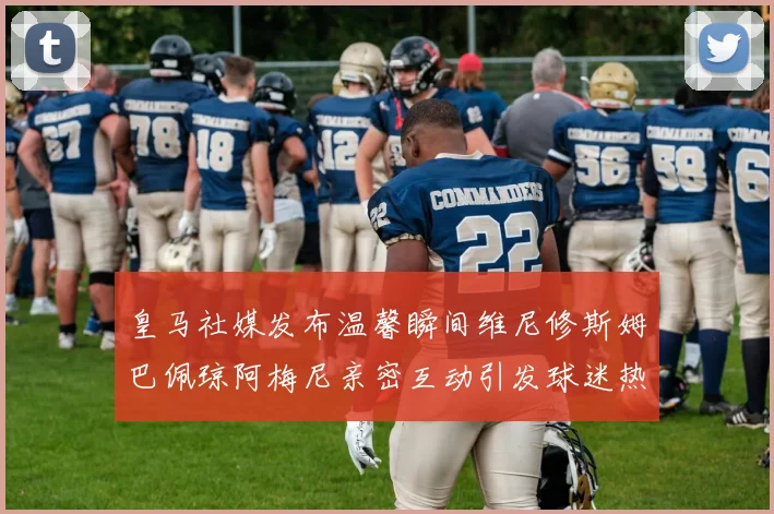 皇马社媒发布温馨瞬间维尼修斯姆巴佩琼阿梅尼亲密互动引发球迷热议