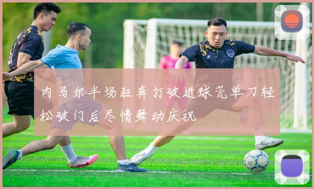 内马尔半场狂奔打破进球荒单刀轻松破门后尽情舞动庆祝