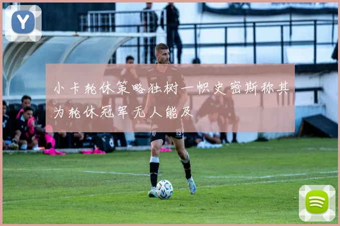 小卡轮休策略独树一帜史密斯称其为轮休冠军无人能及
