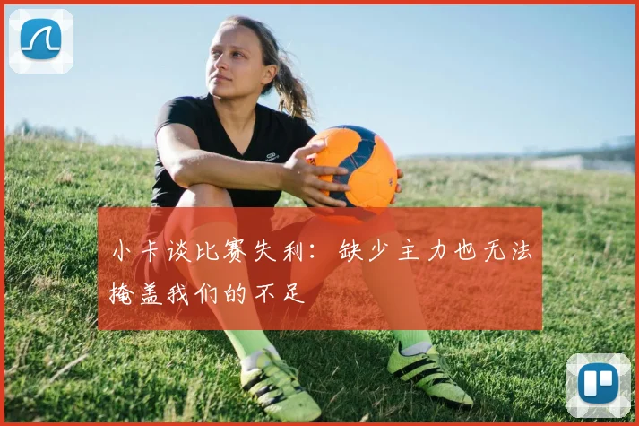 小卡谈比赛失利：缺少主力也无法掩盖我们的不足