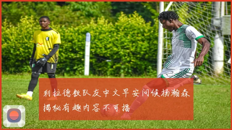 利拉德教队友中文早安问候杨瀚森揭秘有趣内容不可播