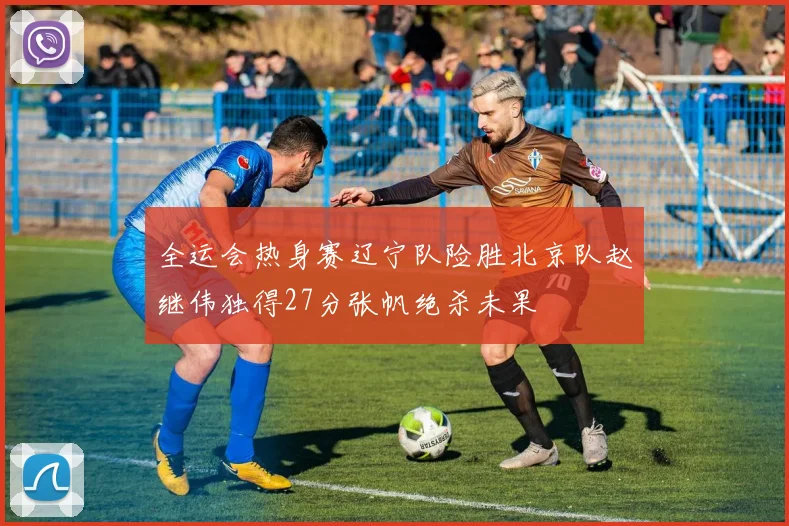 全运会热身赛辽宁队险胜北京队赵继伟独得27分张帆绝杀未果