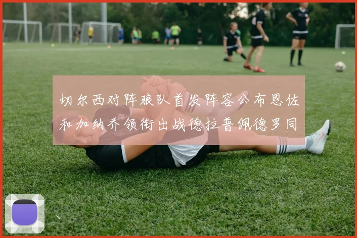 切尔西对阵狼队首发阵容公布恩佐和加纳乔领衔出战德拉普佩德罗同场竞技