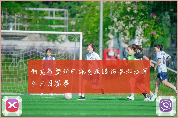 耐克希望姆巴佩克服膝伤参加法国队三月赛事