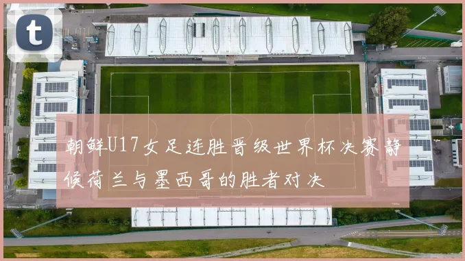 朝鲜U17女足连胜晋级世界杯决赛静候荷兰与墨西哥的胜者对决