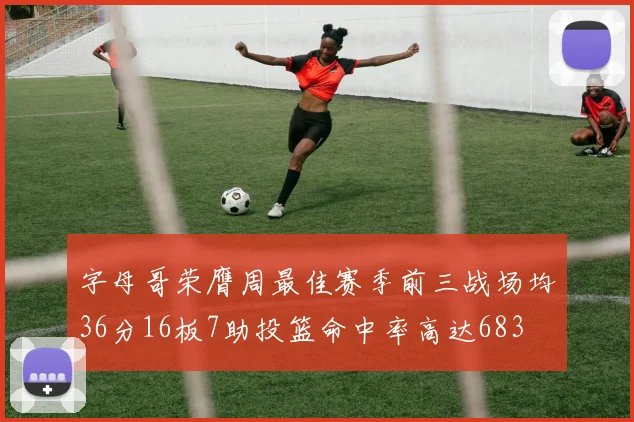 字母哥荣膺周最佳赛季前三战场均36分16板7助投篮命中率高达683